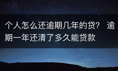 个人怎么还逾期几年的贷？ 逾期一年还清了多久能贷款