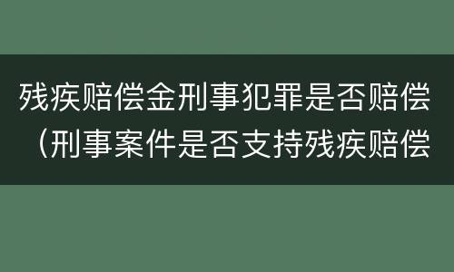 残疾赔偿金刑事犯罪是否赔偿（刑事案件是否支持残疾赔偿金死亡赔偿金）