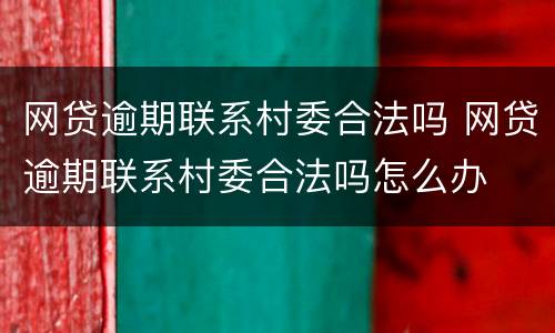 网贷逾期联系村委合法吗 网贷逾期联系村委合法吗怎么办