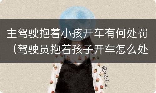 主驾驶抱着小孩开车有何处罚（驾驶员抱着孩子开车怎么处罚）