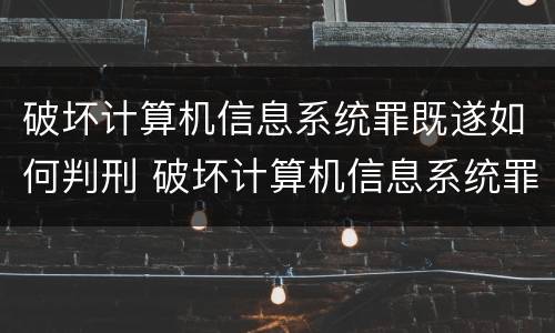 破坏计算机信息系统罪既遂如何判刑 破坏计算机信息系统罪后果严重如何认定
