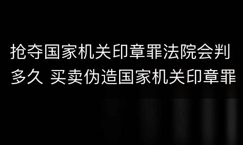 抢夺国家机关印章罪法院会判多久 买卖伪造国家机关印章罪最轻判几年