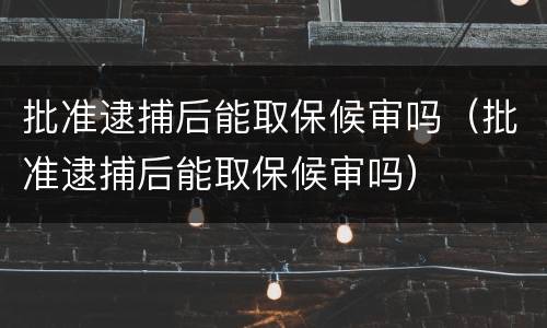 批准逮捕后能取保候审吗（批准逮捕后能取保候审吗）