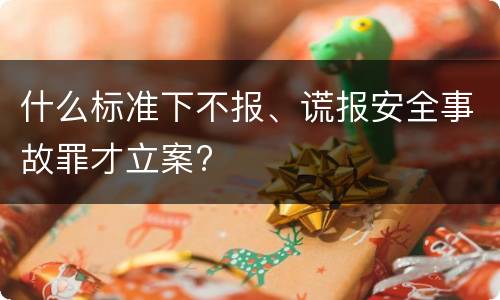 什么标准下不报、谎报安全事故罪才立案?