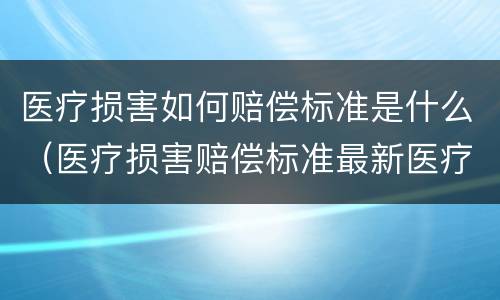 医疗损害如何赔偿标准是什么（医疗损害赔偿标准最新医疗损害赔偿标准）