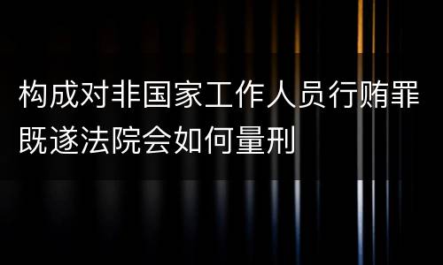 构成对非国家工作人员行贿罪既遂法院会如何量刑