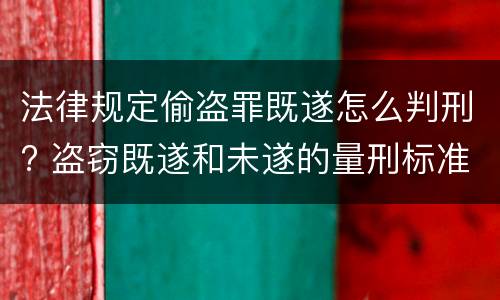 法律规定偷盗罪既遂怎么判刑? 盗窃既遂和未遂的量刑标准