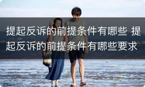 提起反诉的前提条件有哪些 提起反诉的前提条件有哪些要求