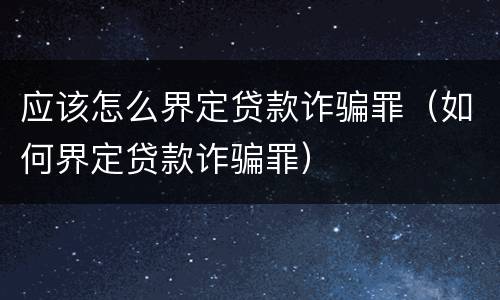 应该怎么界定贷款诈骗罪（如何界定贷款诈骗罪）