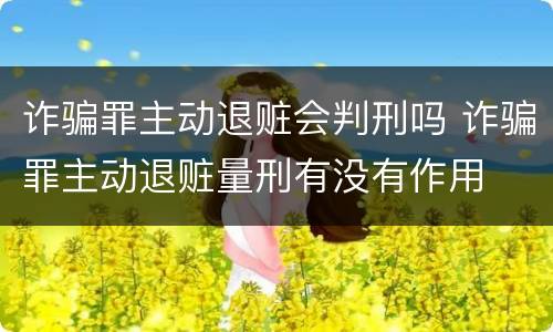 诈骗罪主动退赃会判刑吗 诈骗罪主动退赃量刑有没有作用