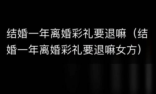 结婚一年离婚彩礼要退嘛（结婚一年离婚彩礼要退嘛女方）
