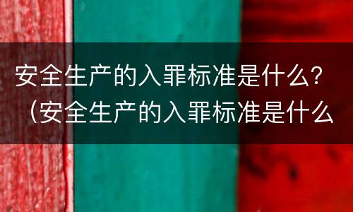 安全生产的入罪标准是什么？（安全生产的入罪标准是什么内容）