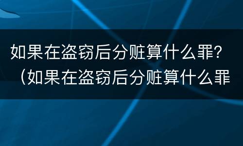 如果在盗窃后分赃算什么罪？（如果在盗窃后分赃算什么罪行）