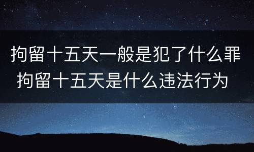 拘留十五天一般是犯了什么罪 拘留十五天是什么违法行为