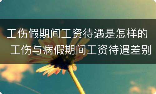 工伤假期间工资待遇是怎样的 工伤与病假期间工资待遇差别