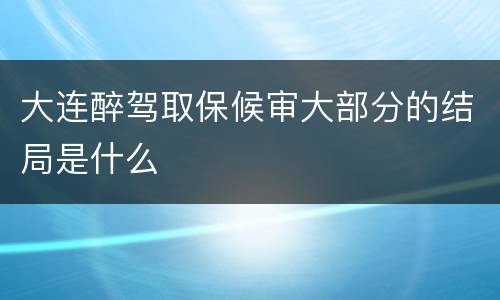 大连醉驾取保候审大部分的结局是什么