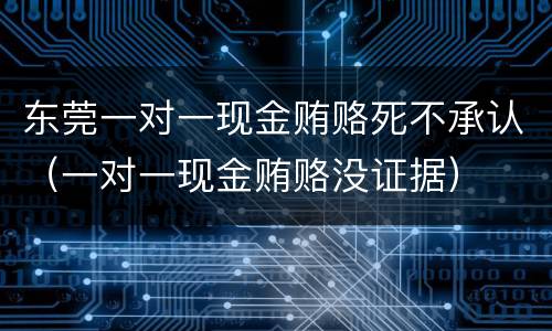 东莞一对一现金贿赂死不承认（一对一现金贿赂没证据）