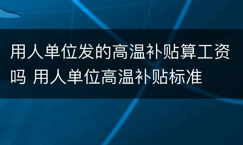 用人单位发的高温补贴算工资吗 用人单位高温补贴标准