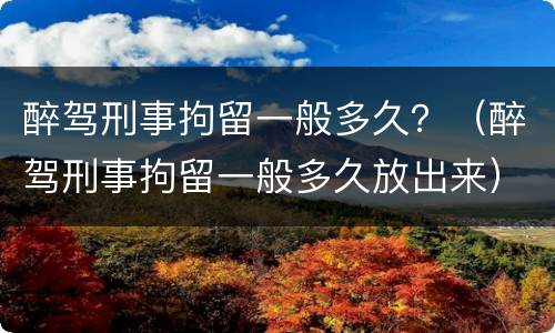醉驾刑事拘留一般多久？（醉驾刑事拘留一般多久放出来）