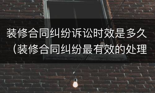 装修合同纠纷诉讼时效是多久（装修合同纠纷最有效的处理）