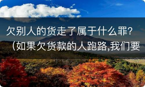 欠别人的货走了属于什么罪？（如果欠货款的人跑路,我们要怎么办）