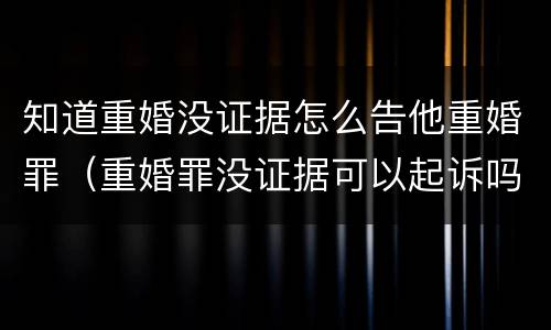 知道重婚没证据怎么告他重婚罪（重婚罪没证据可以起诉吗）
