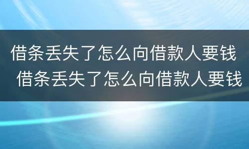 借条丢失了怎么向借款人要钱 借条丢失了怎么向借款人要钱不还