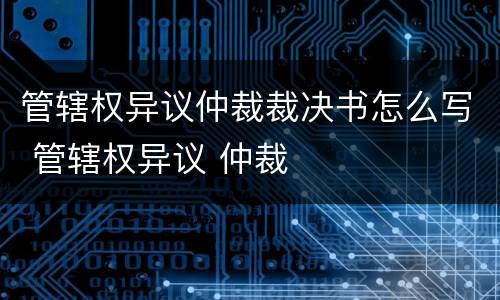 管辖权异议仲裁裁决书怎么写 管辖权异议 仲裁