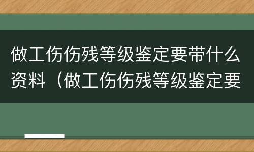 做工伤伤残等级鉴定要带什么资料（做工伤伤残等级鉴定要带什么资料呢）