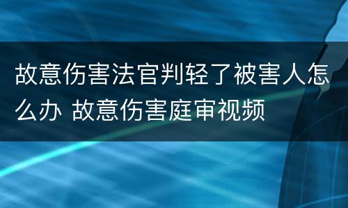故意伤害法官判轻了被害人怎么办 故意伤害庭审视频