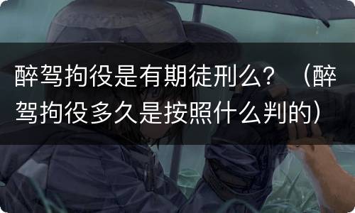 醉驾拘役是有期徒刑么？（醉驾拘役多久是按照什么判的）