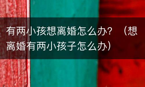 有两小孩想离婚怎么办？（想离婚有两小孩子怎么办）