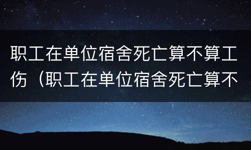 职工在单位宿舍死亡算不算工伤（职工在单位宿舍死亡算不算工伤赔偿）