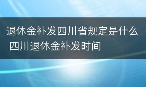 退休金补发四川省规定是什么 四川退休金补发时间