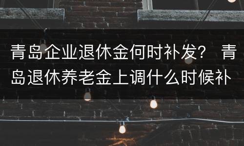青岛企业退休金何时补发？ 青岛退休养老金上调什么时候补发