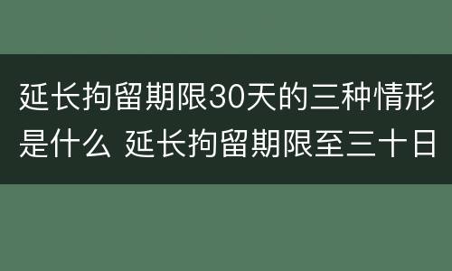 延长拘留期限30天的三种情形是什么 延长拘留期限至三十日条款