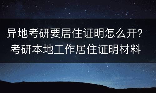 异地考研要居住证明怎么开？ 考研本地工作居住证明材料