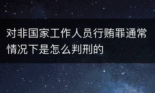 对非国家工作人员行贿罪通常情况下是怎么判刑的