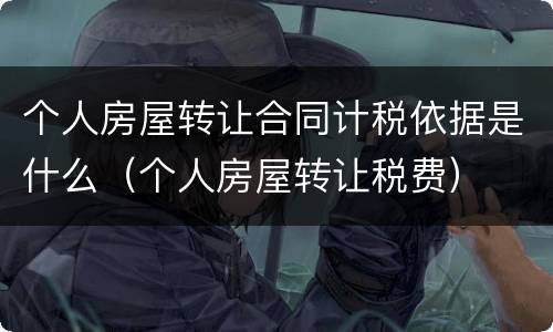 个人房屋转让合同计税依据是什么（个人房屋转让税费）
