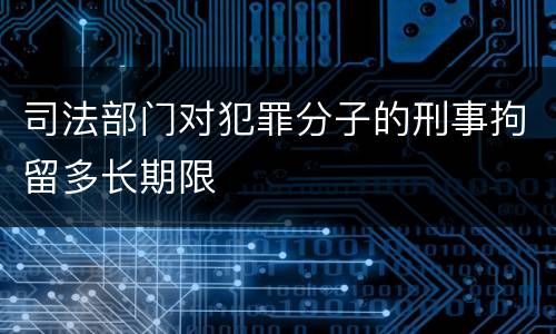 司法部门对犯罪分子的刑事拘留多长期限