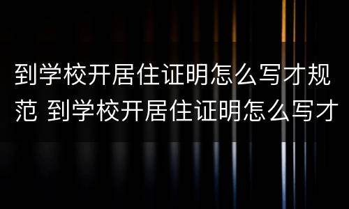 到学校开居住证明怎么写才规范 到学校开居住证明怎么写才规范一点