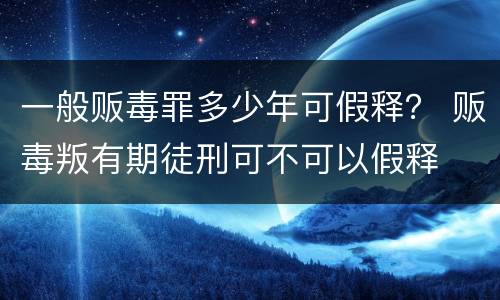 一般贩毒罪多少年可假释？ 贩毒叛有期徒刑可不可以假释