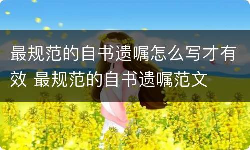 最规范的自书遗嘱怎么写才有效 最规范的自书遗嘱范文
