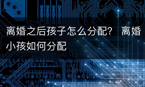 离婚之后孩子怎么分配？ 离婚小孩如何分配
