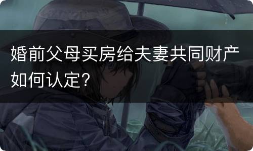婚前父母买房给夫妻共同财产如何认定?