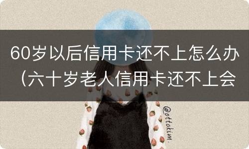 60岁以后信用卡还不上怎么办（六十岁老人信用卡还不上会怎么样）