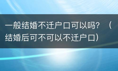一般结婚不迁户口可以吗？（结婚后可不可以不迁户口）