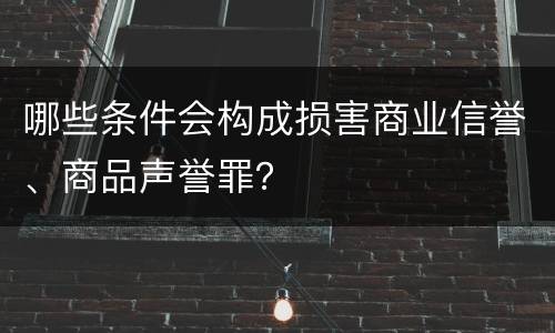 哪些条件会构成损害商业信誉、商品声誉罪？