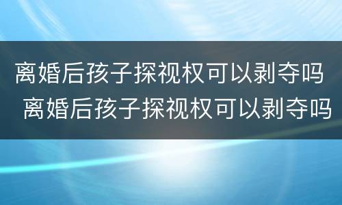 离婚后孩子探视权可以剥夺吗 离婚后孩子探视权可以剥夺吗女方