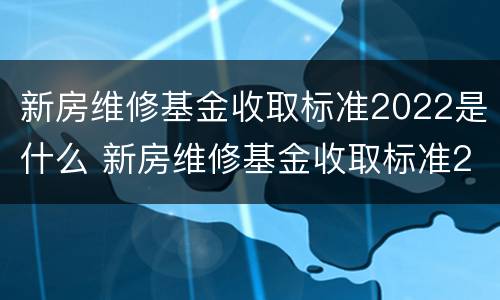 新房维修基金收取标准2022是什么 新房维修基金收取标准2021